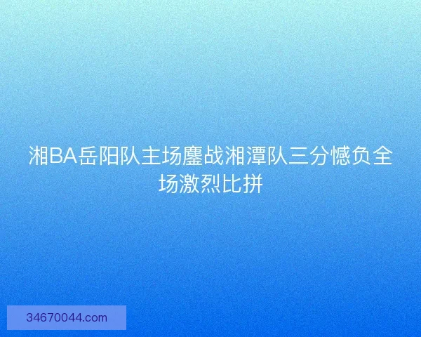 湘BA岳阳队主场鏖战湘潭队三分憾负全场激烈比拼 湘BA岳阳队主场鏖战湘潭队三分憾负全场激烈比拼