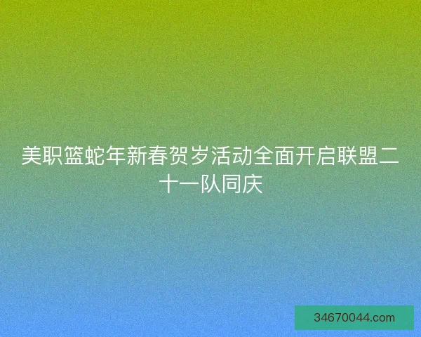 美职篮蛇年新春贺岁活动全面开启联盟二十一队同庆 美职篮蛇年新春贺岁活动全面开启联盟二十一队同庆