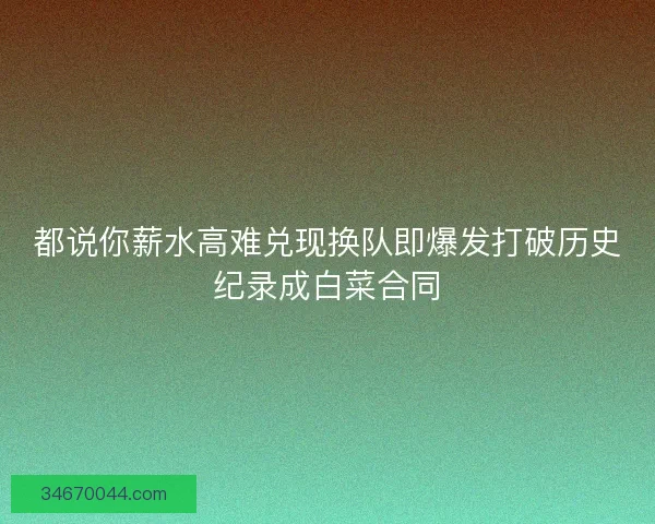 都说你薪水高难兑现换队即爆发打破历史纪录成白菜合同 都说你薪水高难兑现换队即爆发打破历史纪录成白菜合同