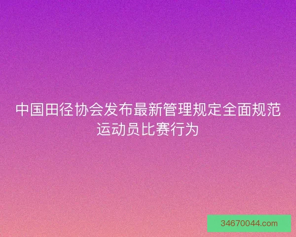 中国田径协会发布最新管理规定全面规范运动员比赛行为