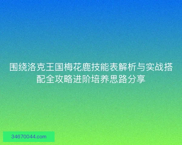围绕洛克王国梅花鹿技能表解析与实战搭配全攻略进阶培养思路分享