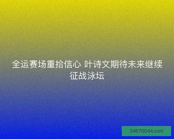 全运赛场重拾信心 叶诗文期待未来继续征战泳坛