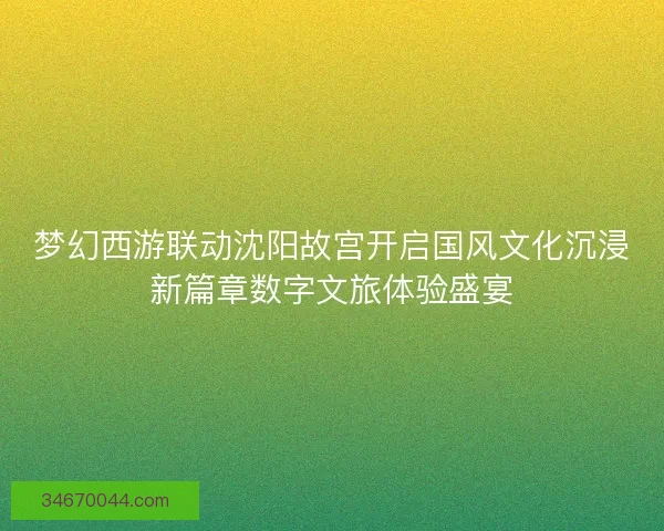 梦幻西游联动沈阳故宫开启国风文化沉浸新篇章数字文旅体验盛宴