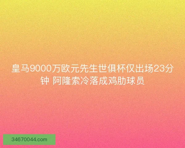 皇马9000万欧元先生世俱杯仅出场23分钟 阿隆索冷落成鸡肋球员
