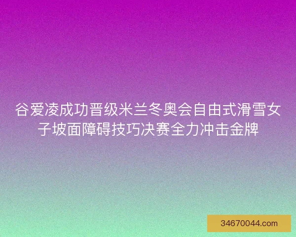 谷爱凌成功晋级米兰冬奥会自由式滑雪女子坡面障碍技巧决赛全力冲击金牌 谷爱凌成功晋级米兰冬奥会自由式滑雪女子坡面障碍技巧决赛全力冲击金牌