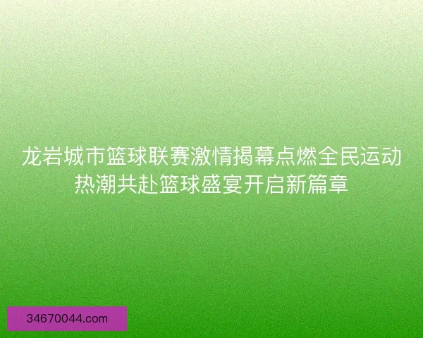 龙岩城市篮球联赛激情揭幕点燃全民运动热潮共赴篮球盛宴开启新篇章