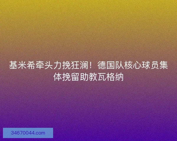 基米希牵头力挽狂澜！德国队核心球员集体挽留助教瓦格纳
