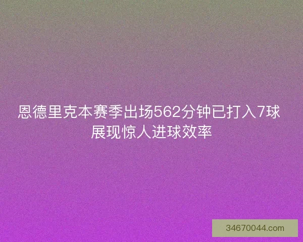 恩德里克本赛季出场562分钟已打入7球 展现惊人进球效率